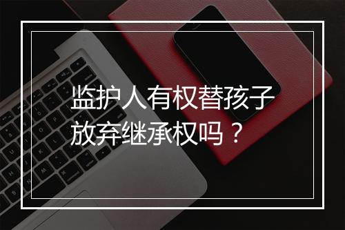 监护人有权替孩子放弃继承权吗？
