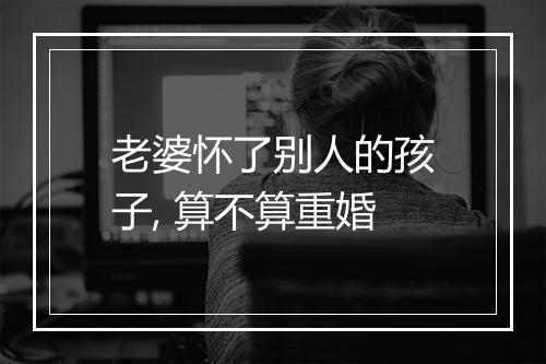 老婆怀了别人的孩子, 算不算重婚