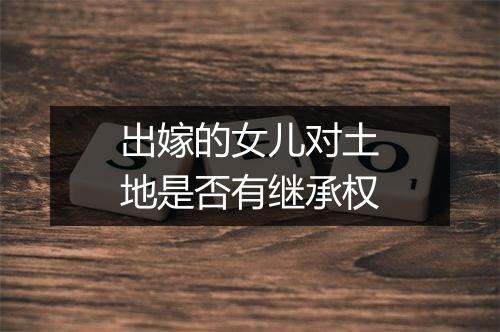 出嫁的女儿对土地是否有继承权