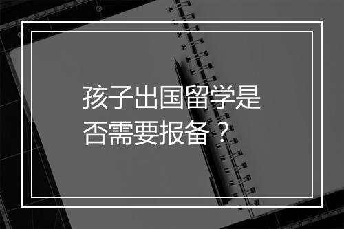 孩子出国留学是否需要报备？
