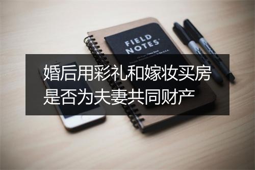 婚后用彩礼和嫁妆买房是否为夫妻共同财产