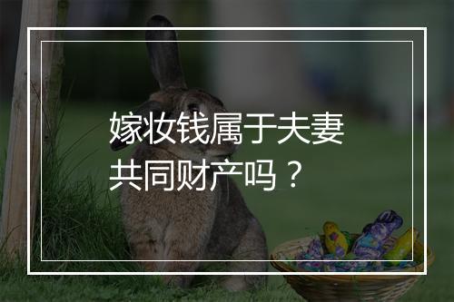 嫁妆钱属于夫妻共同财产吗？