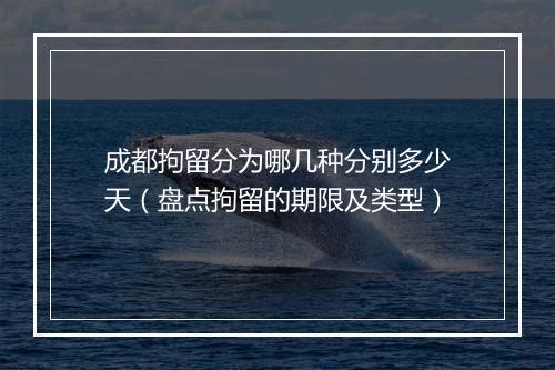 成都拘留分为哪几种分别多少天（盘点拘留的期限及类型）