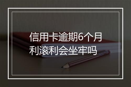信用卡逾期6个月利滚利会坐牢吗