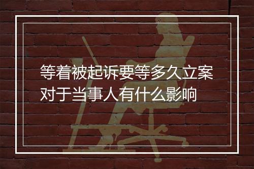 等着被起诉要等多久立案对于当事人有什么影响