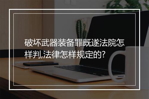 破坏武器装备罪既遂法院怎样判,法律怎样规定的?