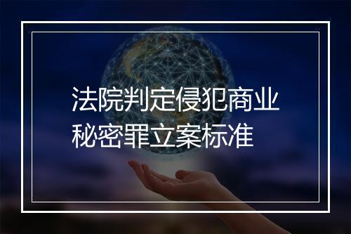 法院判定侵犯商业秘密罪立案标准