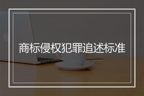商标侵权犯罪追述标准