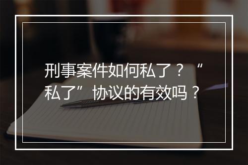 刑事案件如何私了？“私了”协议的有效吗？
