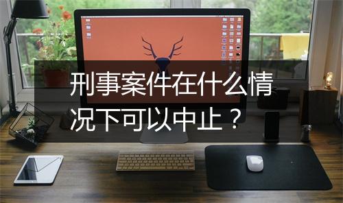 刑事案件在什么情况下可以中止？
