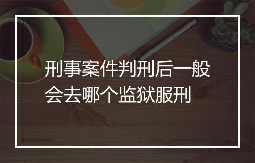 刑事案件判刑后一般会去哪个监狱服刑
