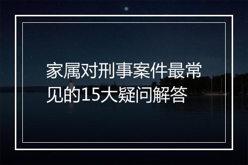 家属对刑事案件最常见的15大疑问解答