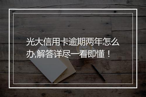 光大信用卡逾期两年怎么办,解答详尽一看即懂！