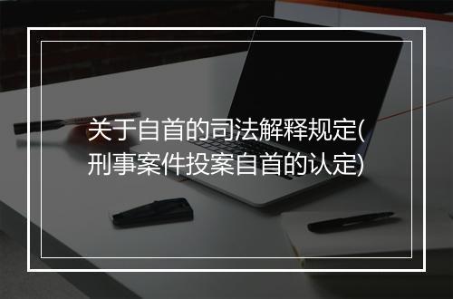 关于自首的司法解释规定(刑事案件投案自首的认定)