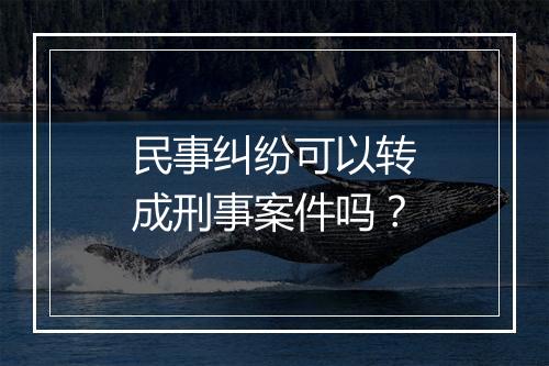 民事纠纷可以转成刑事案件吗？