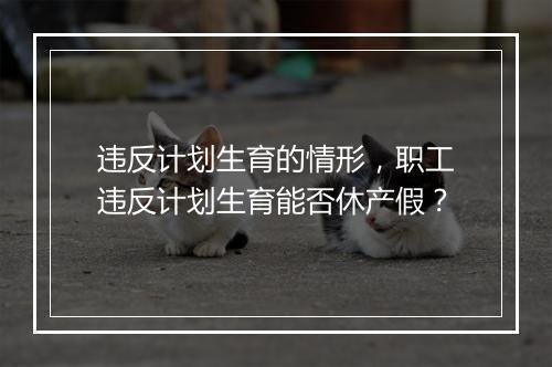 违反计划生育的情形，职工违反计划生育能否休产假？