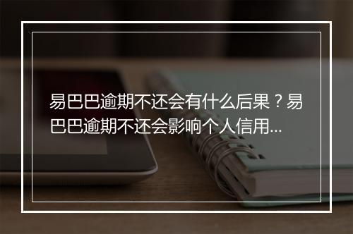 易巴巴逾期不还会有什么后果？易巴巴逾期不还会影响个人信用吗？