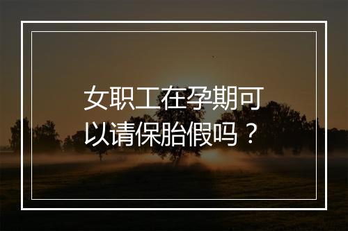 女职工在孕期可以请保胎假吗？