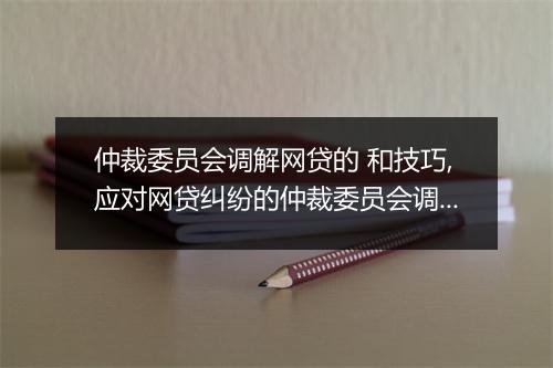 仲裁委员会调解网贷的 和技巧,应对网贷纠纷的仲裁委员会调解流程