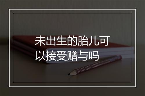 未出生的胎儿可以接受赠与吗