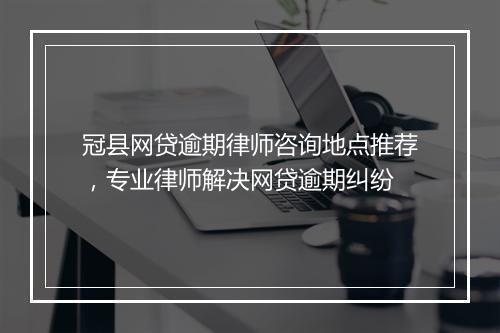 冠县网贷逾期律师咨询地点推荐，专业律师解决网贷逾期纠纷