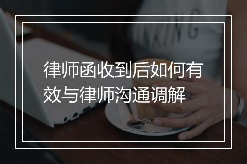 律师函收到后如何有效与律师沟通调解