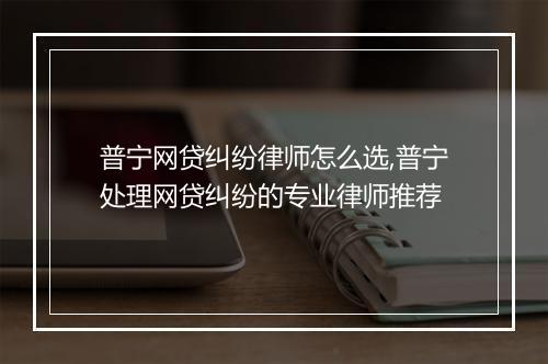 普宁网贷纠纷律师怎么选,普宁处理网贷纠纷的专业律师推荐