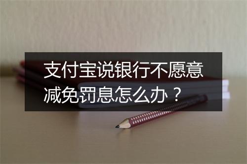 支付宝说银行不愿意减免罚息怎么办？
