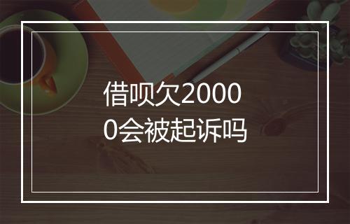 借呗欠20000会被起诉吗