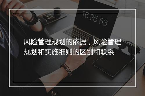 风险管理规划的依据，风险管理规划和实施细则的区别和联系