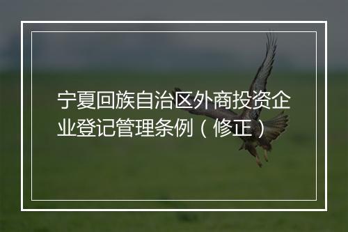 宁夏回族自治区外商投资企业登记管理条例（修正）