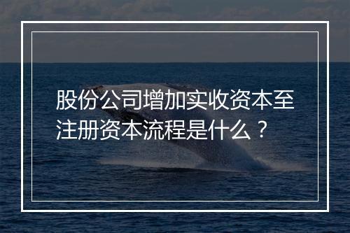 股份公司增加实收资本至注册资本流程是什么？