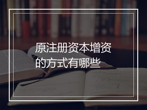 原注册资本增资的方式有哪些