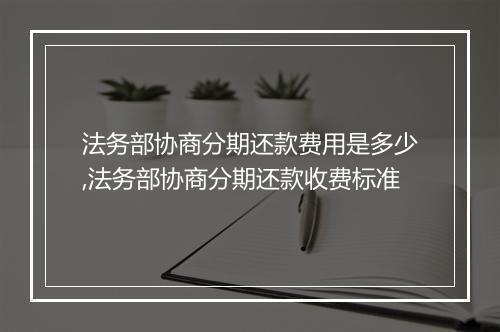 法务部协商分期还款费用是多少,法务部协商分期还款收费标准