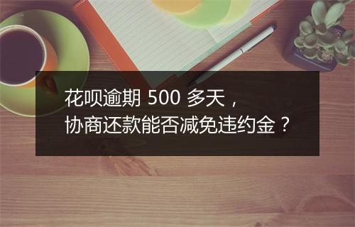 花呗逾期 500 多天，协商还款能否减免违约金？