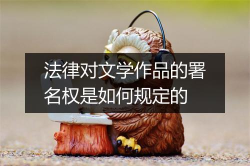 法律对文学作品的署名权是如何规定的