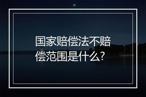 国家赔偿法不赔偿范围是什么?
