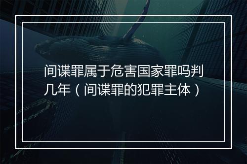 间谍罪属于危害国家罪吗判几年（间谍罪的犯罪主体）
