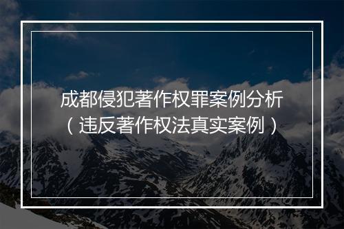 成都侵犯著作权罪案例分析（违反著作权法真实案例）