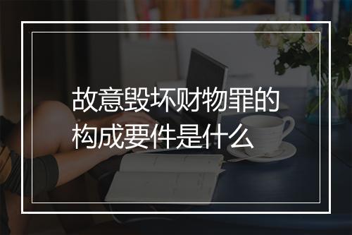 故意毁坏财物罪的构成要件是什么