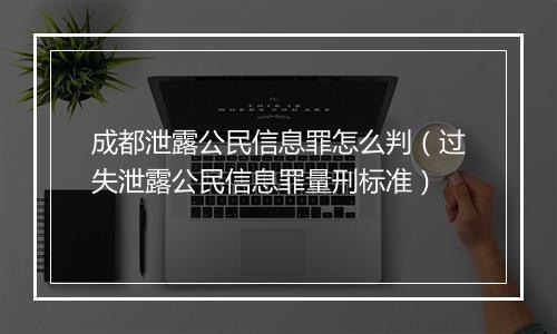 成都泄露公民信息罪怎么判（过失泄露公民信息罪量刑标准）
