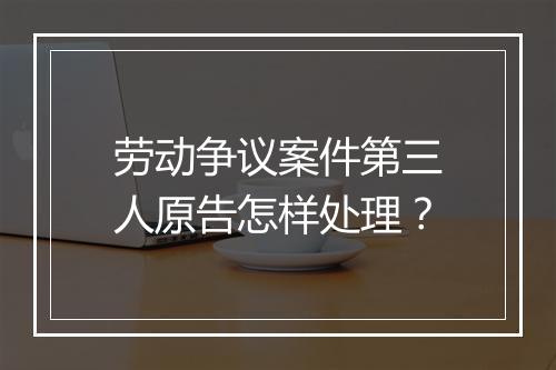 劳动争议案件第三人原告怎样处理？