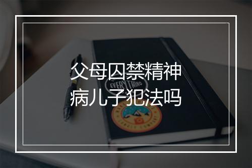 父母囚禁精神病儿子犯法吗