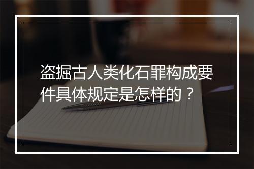 盗掘古人类化石罪构成要件具体规定是怎样的？