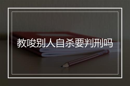 教唆别人自杀要判刑吗