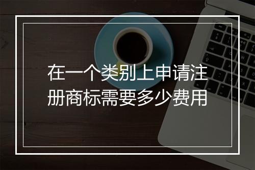 在一个类别上申请注册商标需要多少费用