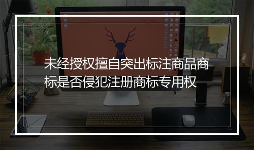 未经授权擅自突出标注商品商标是否侵犯注册商标专用权