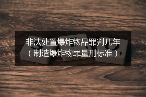 非法处置爆炸物品罪判几年（制造爆炸物罪量刑标准）