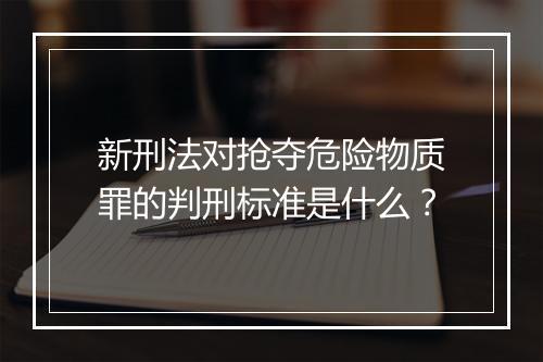 新刑法对抢夺危险物质罪的判刑标准是什么？