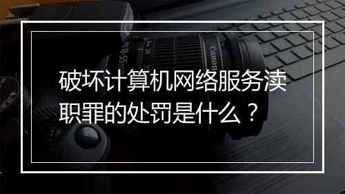 破坏计算机网络服务渎职罪的处罚是什么？